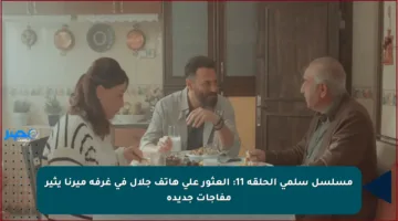 مسلسل سلمى الحلقة 11: العثور على هاتف جلال في غرفة ميرنا يثير مفاجآت جديدة
